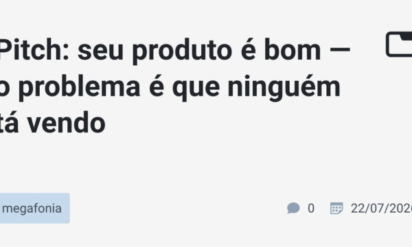 Pitch: seu produto é bom — o problema é que ninguém tá vendo