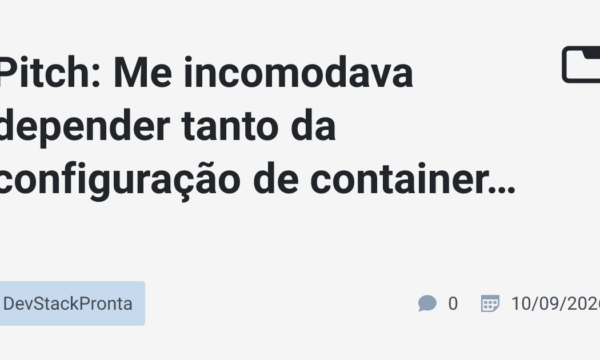 Pitch: Me incomodava depender tanto da configuração de containers pra fazer o meu trabalho