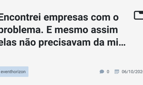 Encontrei empresas com o problema. E mesmo assim elas não precisavam da minha solução.